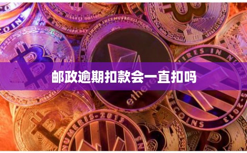 邮政逾期扣款会一直扣吗 邮政逾期扣款会一直扣吗