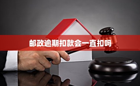 邮政逾期扣款会一直扣吗 邮政逾期扣款会一直扣吗