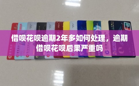 借呗花呗逾期2年多如何处理，逾期借呗花呗后果严重吗