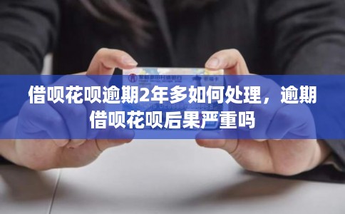 借呗花呗逾期2年多如何处理，逾期借呗花呗后果严重吗