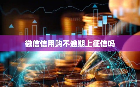 微信信用购不逾期上征信吗 微信信用购不逾期上征信吗