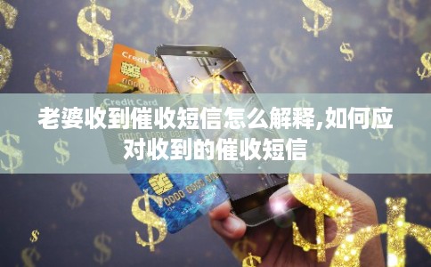 老婆收到催收短信怎么解释,如何应对收到的催收短信 老婆收到催收短信怎么解释,如何应对收到的催收短信