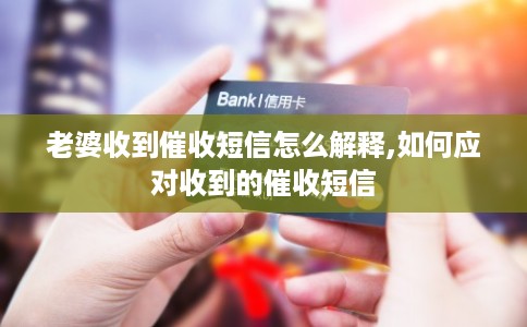 老婆收到催收短信怎么解释,如何应对收到的催收短信 老婆收到催收短信怎么解释,如何应对收到的催收短信