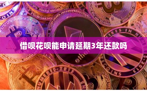 借呗花呗能申请延期3年还款吗 借呗花呗能申请延期3年还款吗