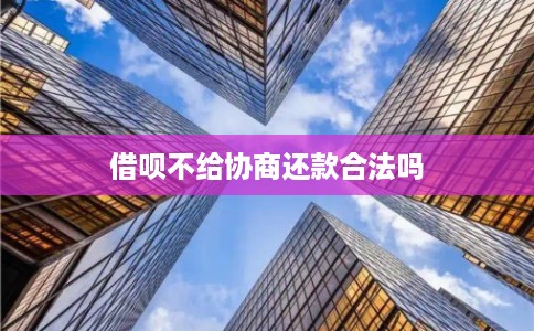 借呗不给协商还款合法吗 借呗不给协商还款合法吗