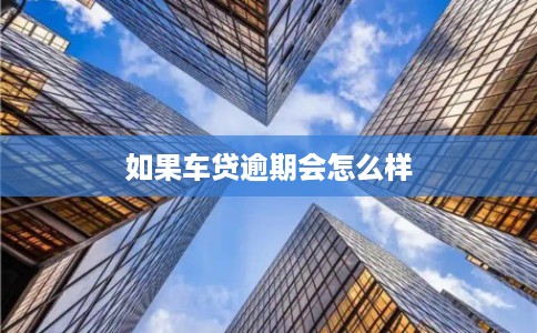 如果车贷逾期会怎么样 如果车贷逾期会怎么样