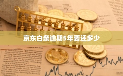 京东白条逾期5年要还多少 京东白条逾期5年要还多少