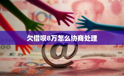 欠借呗8万怎么协商处理 欠借呗8万怎么协商处理