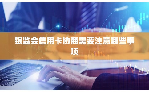 银监会信用卡协商需要注意哪些事项