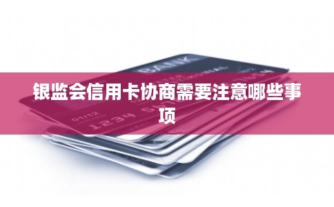 银监会信用卡协商需要注意哪些事项