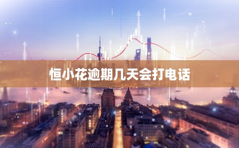 恒小花逾期几天会打电话 恒小花逾期几天会打电话