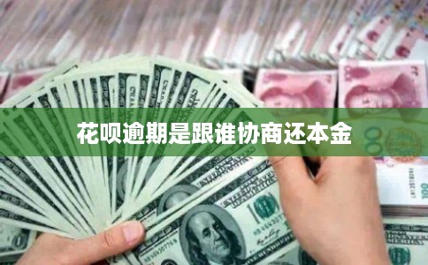 花呗逾期是跟谁协商还本金 花呗逾期是跟谁协商还本金