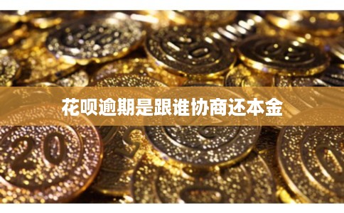 花呗逾期是跟谁协商还本金