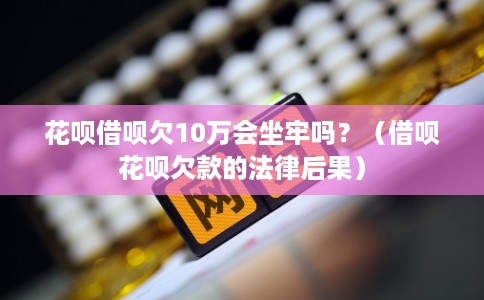 花呗借呗欠10万会坐牢吗?(借呗花呗欠款的法律后果) 花呗借呗欠10万会坐牢吗?(借呗花呗欠款的法律后果)