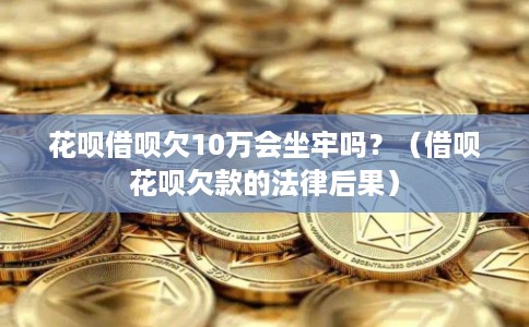花呗借呗欠10万会坐牢吗?(借呗花呗欠款的法律后果) 花呗借呗欠10万会坐牢吗?(借呗花呗欠款的法律后果)