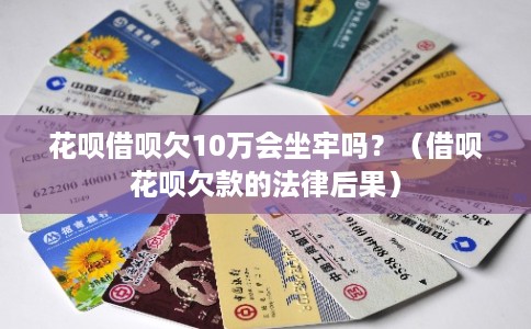 花呗借呗欠10万会坐牢吗?(借呗花呗欠款的法律后果)