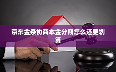 京东金条协商本金分期怎么还更划算 京东金条协商本金分期怎么还更划算