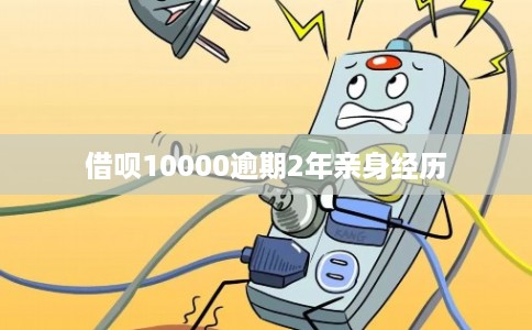 借呗10000逾期2年亲身经历 借呗10000逾期2年亲身经历