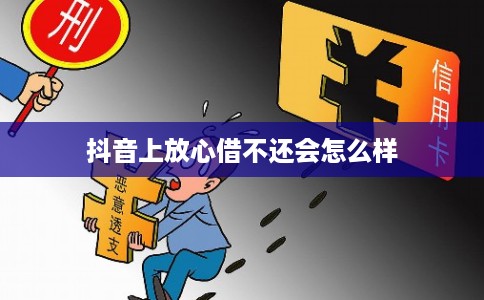抖音上放心借不还会怎么样 抖音上放心借不还会怎么样