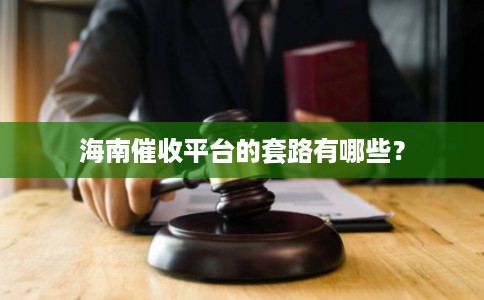 海南催收平台的套路有哪些? 海南催收平台的套路有哪些?