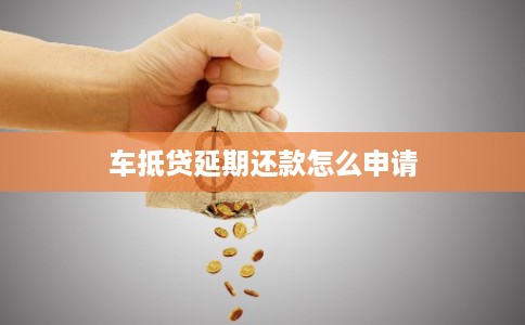 车抵贷延期还款怎么申请 车抵贷延期还款怎么申请