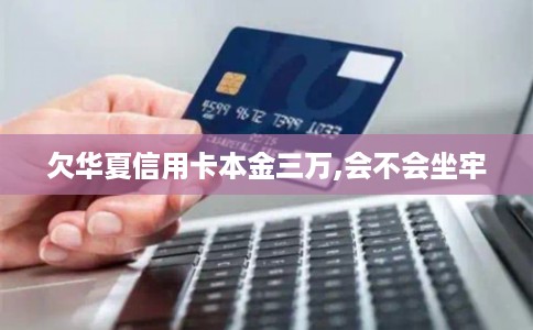 欠华夏信用卡本金三万,会不会坐牢 欠华夏信用卡本金三万,会不会坐牢