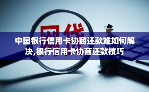 中国银行信用卡协商还款难如何解决,银行信用卡协商还款技巧 中国银行信用卡协商还款难如何解决,银行信用卡协商还款技巧