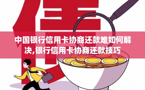中国银行信用卡协商还款难如何解决,银行信用卡协商还款技巧