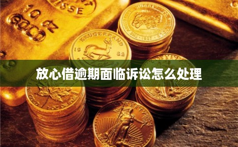 放心借逾期面临诉讼怎么处理 放心借逾期面临诉讼怎么处理