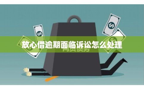 放心借逾期面临诉讼怎么处理 放心借逾期面临诉讼怎么处理
