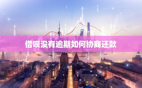 借呗没有逾期如何协商还款 借呗没有逾期如何协商还款