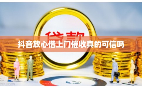 抖音放心借上门催收真的可信吗 抖音放心借上门催收真的可信吗