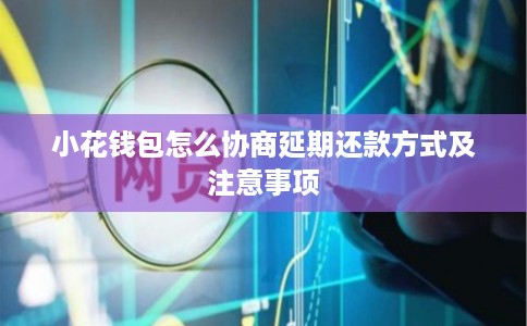 小花钱包怎么协商延期还款方式及注意事项 小花钱包怎么协商延期还款方式及注意事项