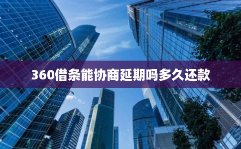 360借条能协商延期吗多久还款 360借条能协商延期吗多久还款
