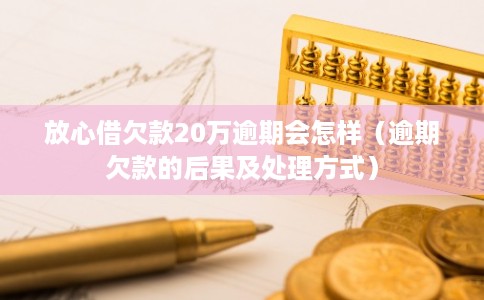 放心借欠款20万逾期会怎样(逾期欠款的后果及处理方式)