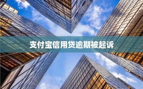 支付宝信用贷逾期被起诉 支付宝信用贷逾期被起诉