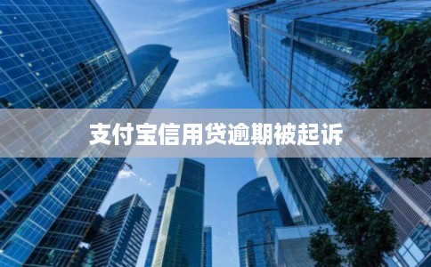 支付宝信用贷逾期被起诉 支付宝信用贷逾期被起诉