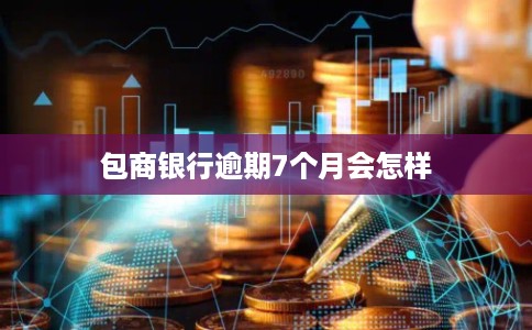 包商银行逾期7个月会怎样 包商银行逾期7个月会怎样