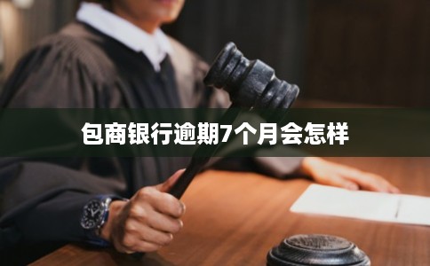 包商银行逾期7个月会怎样 包商银行逾期7个月会怎样