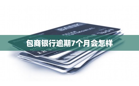 包商银行逾期7个月会怎样 包商银行逾期7个月会怎样