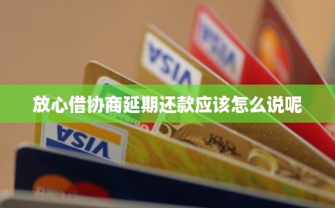 放心借协商延期还款应该怎么说呢 放心借协商延期还款应该怎么说呢
