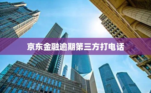 京东金融逾期第三方打电话 京东金融逾期第三方打电话