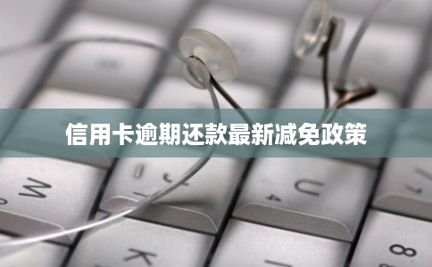 信用卡逾期还款最新减免政策