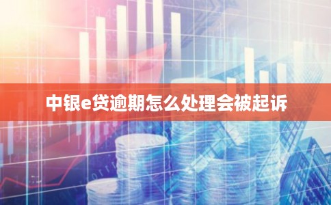中银e贷逾期怎么处理会被起诉 中银e贷逾期怎么处理会被起诉