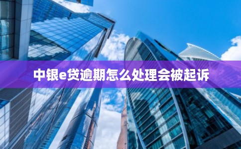 中银e贷逾期怎么处理会被起诉 中银e贷逾期怎么处理会被起诉
