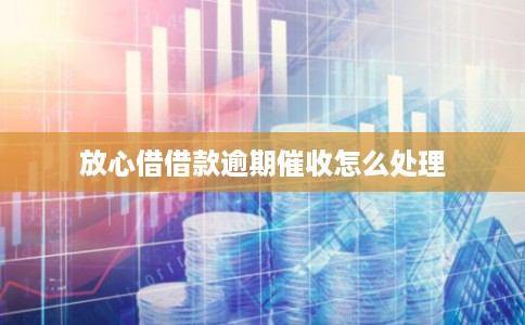 放心借借款逾期催收怎么处理 放心借借款逾期催收怎么处理