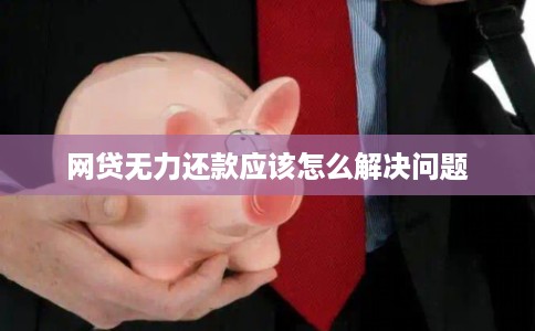 网贷无力还款应该怎么解决问题 网贷无力还款应该怎么解决问题