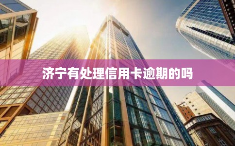 济宁有处理信用卡逾期的吗 济宁有处理信用卡逾期的吗
