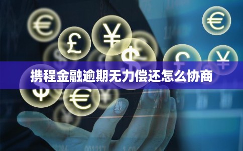 携程金融逾期无力偿还怎么协商 携程金融逾期无力偿还怎么协商