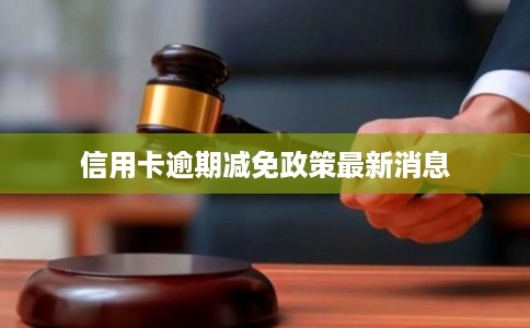 信用卡逾期减免政策最新消息 信用卡逾期减免政策最新消息